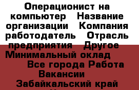 Операционист на компьютер › Название организации ­ Компания-работодатель › Отрасль предприятия ­ Другое › Минимальный оклад ­ 19 000 - Все города Работа » Вакансии   . Забайкальский край,Чита г.